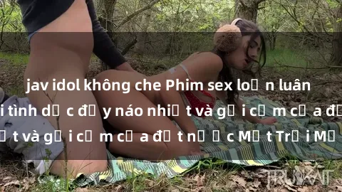 jav idol không che Phim sex loạn luân Nhật Bản: Thế giới tình dục đầy náo nhiệt và gợi cảm của đất nước Mặt Trời Mọc