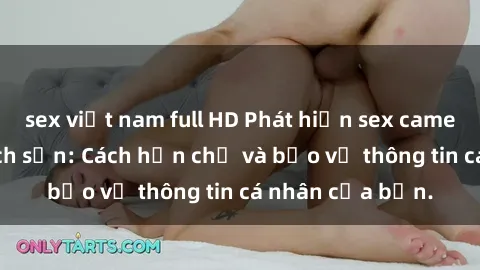 sex việt nam full HD Phát hiện sex camera ẩn trong khách sạn: Cách hạn chế và bảo vệ thông tin cá nhân của bạn.