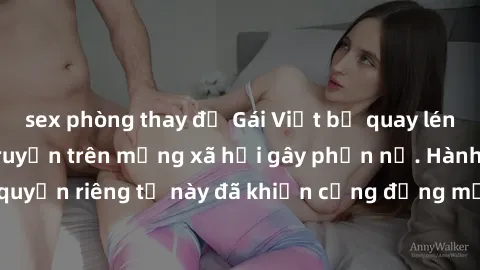 sex phòng thay đồ Gái Việt bị quay lén khi tắm, clip lan truyền trên mạng xã hội gây phẫn nộ. Hành động vi phạm quyền riêng tư này đã khiến cộng đồng mạng bức xúc và đòi trừng phạt thật nghiêm khắc.