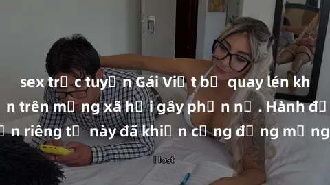 sex trực tuyến Gái Việt bị quay lén khi tắm, clip lan truyền trên mạng xã hội gây phẫn nộ. Hành động vi phạm quyền riêng tư này đã khiến cộng đồng mạng bức xúc và đòi trừng phạt thật nghiêm khắc.