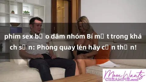 phim sex bạo dâm nhóm Bí mật trong khách sạn: Phòng quay lén hãy cẩn thận!