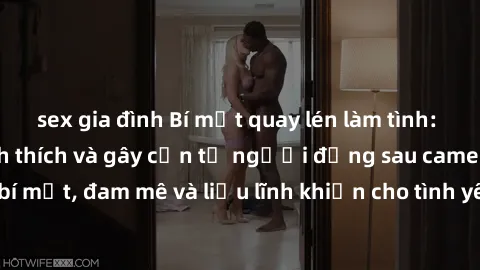 sex gia đình Bí mật quay lén làm tình: Câu chuyện đầy kích thích và gây cấn từ người đứng sau camera. Hành động bí mật, đam mê và liều lĩnh khiến cho tình yêu trở nên mãnh liệt hơn bao giờ hết.