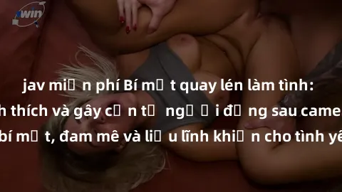 jav miễn phí Bí mật quay lén làm tình: Câu chuyện đầy kích thích và gây cấn từ người đứng sau camera. Hành động bí mật, đam mê và liều lĩnh khiến cho tình yêu trở nên mãnh liệt hơn bao giờ hết.