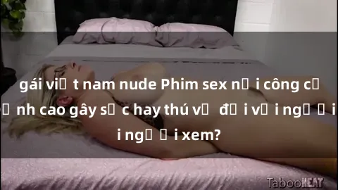 gái việt nam nude Phim sex nơi công cộng: Đỉnh cao gây sốc hay thú vị đối với người xem?