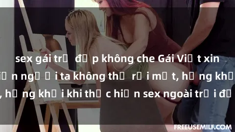 sex gái trẻ đẹp không che Gái Việt xinh đẹp quyến rũ khiến người ta không thể rời mắt, hứng khởi khi thực hiện sex ngoài trời đầy cảm xúc.
