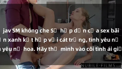 jav SM không che Sự hấp dẫn của sex bãi biển: Khi sóng biển xanh kết hợp với cát trắng, tình yêu nở hoa. Hãy thả mình vào cõi tình ái giữa sóng biển!