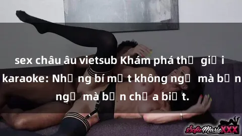 sex châu âu vietsub Khám phá thế giới sex ở quán karaoke: Những bí mật không ngờ mà bạn chưa biết.