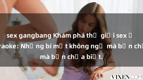 sex gangbang Khám phá thế giới sex ở quán karaoke: Những bí mật không ngờ mà bạn chưa biết.