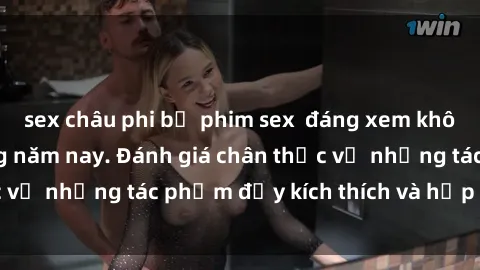 sex châu phi bộ phim sex  đáng xem không thể bỏ lỡ trong năm nay. Đánh giá chân thực về những tác phẩm đầy kích thích và hấp dẫn này.