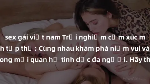 sex gái việt nam Trải nghiệm cảm xúc mới mẻ với làm tình tập thể: Cùng nhau khám phá niềm vui và sự mãnh liệt trong mối quan hệ tình dục đa người. Hãy thử ngay để biết cảm giác thú vị này!