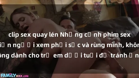 clip sex quay lén Những cảnh phim sex bạo dâm nhóm khiến người xem phải sốc và rùng mình, không dành cho trẻ em dưới tuổi để tránh ảnh hưởng tiêu cực.