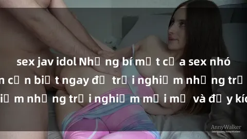 sex jav idol Những bí mật của sex nhóm không che mà bạn cần biết ngay để trải nghiệm những trải nghiệm mới mẻ và đầy kích thích.