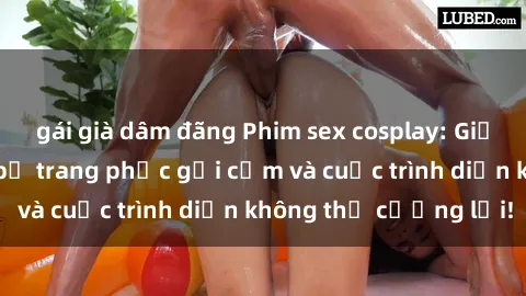 gái già dâm đãng Phim sex cosplay: Giấc mơ  cùng những bộ trang phục gợi cảm và cuộc trình diễn không thể cưỡng lại!