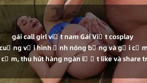 gái call girl việt nam Gái Việt cosplay sexy khiến fan phát cuồng với hình ảnh nóng bỏng và gợi cảm, thu hút hàng ngàn lượt like và share trên mạng xã hội.