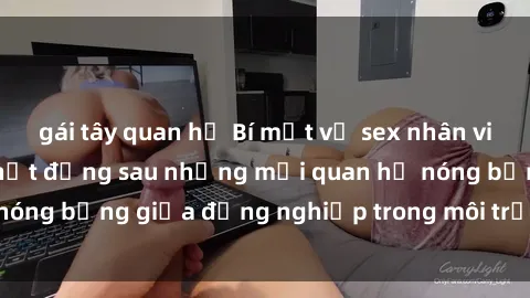 gái tây quan hệ Bí mật về sex nhân viên văn phòng: Sự thật đằng sau những mối quan hệ nóng bỏng giữa đồng nghiệp trong môi trường làm việc.