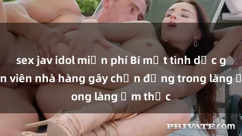 sex jav idol miễn phí Bí mật tình dục giữa nhân viên nhà hàng gây chấn động trong làng ẩm thực