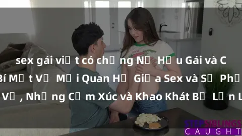 sex gái việt có chồng Nữ Hầu Gái và Cuộc Sống Của Họ: Bí Mật Về Mối Quan Hệ Giữa Sex và Sự Phục Vụ, Những Cảm Xúc và Khao Khát Bị Lẫn Lộn Trong Lĩnh Vực Này.