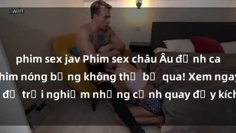 phim sex jav Phim sex châu Âu đỉnh cao: Top những bộ phim nóng bỏng không thể bỏ qua! Xem ngay để trải nghiệm những cảnh quay đầy kích thích và cuồng nhiệt.
