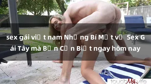 sex gái việt nam Những Bí Mật về Sex Gái Tây mà Bạn Cần Biết ngay hôm nay