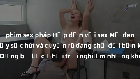 phim sex pháp Hấp dẫn với sex Mỹ đen: Những bí mật đầy sức hút và quyến rũ đang chờ đợi bạn khám phá! Đừng bỏ lỡ cơ hội trải nghiệm những khoảnh khắc mãnh liệt và đam mê!