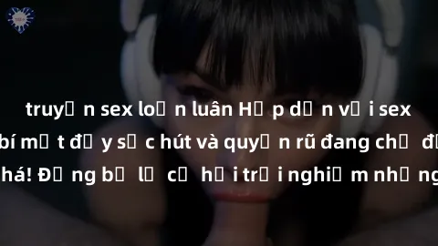truyện sex loạn luân Hấp dẫn với sex Mỹ đen: Những bí mật đầy sức hút và quyến rũ đang chờ đợi bạn khám phá! Đừng bỏ lỡ cơ hội trải nghiệm những khoảnh khắc mãnh liệt và đam mê!