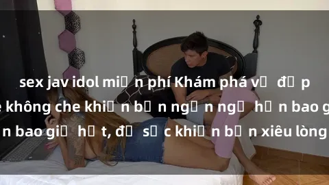sex jav idol miễn phí Khám phá vẻ đẹp gái Việt Nam nude không che khiến bạn ngẩn ngơ hơn bao giờ hết, đủ sức khiến bạn xiêu lòng đến ngất ngây