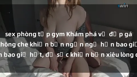 sex phòng tập gym Khám phá vẻ đẹp gái Việt Nam nude không che khiến bạn ngẩn ngơ hơn bao giờ hết, đủ sức khiến bạn xiêu lòng đến ngất ngây