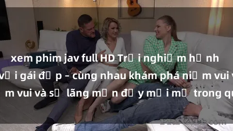 xem phim jav full HD Trải nghiệm hạnh phúc khi làm tình với gái đẹp – cùng nhau khám phá niềm vui và sự lãng mạn đầy mới mẻ trong quan hệ của bạn.