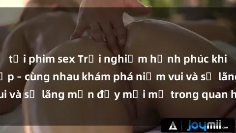tải phim sex Trải nghiệm hạnh phúc khi làm tình với gái đẹp – cùng nhau khám phá niềm vui và sự lãng mạn đầy mới mẻ trong quan hệ của bạn.