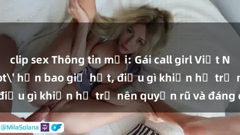 clip sex Thông tin mới: Gái call girl Việt Nam đắt khách, 'hot' hơn bao giờ hết, điều gì khiến họ trở nên quyến rũ và đáng chú ý?