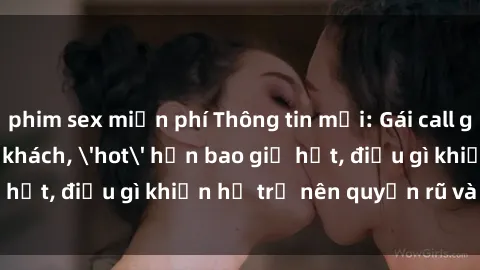 phim sex miễn phí Thông tin mới: Gái call girl Việt Nam đắt khách, 'hot' hơn bao giờ hết, điều gì khiến họ trở nên quyến rũ và đáng chú ý?