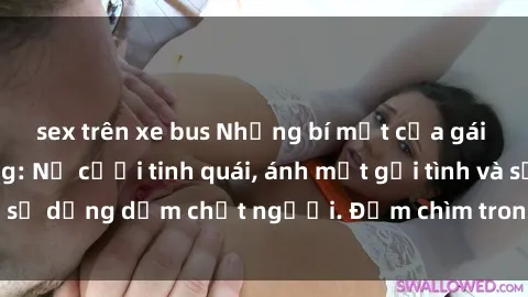 sex trên xe bus Những bí mật của gái Việt Nam dâm đãng: Nụ cười tinh quái, ánh mắt gợi tình và sự dụng dẫm chết người. Đắm chìm trong vòng xoay đam mê!