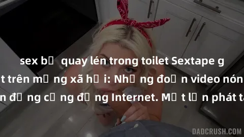 sex bị quay lén trong toilet Sextape gái Việt Nam gây sốt trên mạng xã hội: Những đoạn video nóng nực kỳ gây chấn động cộng đồng Internet. Một lần phát tán đã khiến người xem không thể rời mắt.