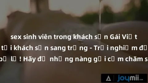 sex sinh viên trong khách sạn Gái Việt hấp dẫn làm tình tại khách sạn sang trọng - Trải nghiệm đỉnh cao không thể bỏ lỡ! Hãy để những nàng gợi cảm chăm sóc bạn và mang đến cho bạn những phút giây đê m