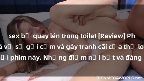 sex bị quay lén trong toilet [Review] Phim sex loli: Đánh giá về sự gợi cảm và gây tranh cãi của thể loại phim này. Những điểm nổi bật và đáng lưu ý khi xem phim loli.