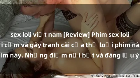 sex loli việt nam [Review] Phim sex loli: Đánh giá về sự gợi cảm và gây tranh cãi của thể loại phim này. Những điểm nổi bật và đáng lưu ý khi xem phim loli.