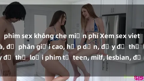 phim sex không che miễn phí Xem sex vietsub miễn phí tại nhà, độ phân giải cao, hấp dẫn, đầy đủ thể loại phim từ teen, milf, lesbian, đến hentai và jav.