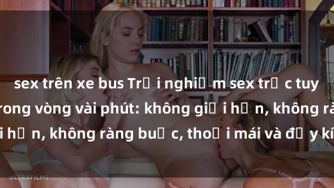 sex trên xe bus Trải nghiệm sex trực tuyến tuyệt vời chỉ trong vòng vài phút: không giới hạn, không ràng buộc, thoải mái và đầy kích thích!