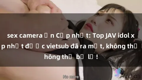 sex camera ẩn Cập nhật: Top JAV idol xinh đẹp nhất được vietsub đã ra mắt, không thể bỏ lỡ!