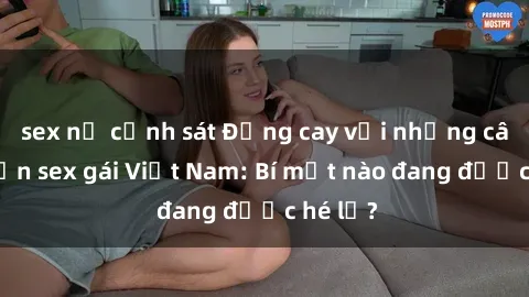 sex nữ cảnh sát Đắng cay với những câu chuyện sex gái Việt Nam: Bí mật nào đang được hé lộ?