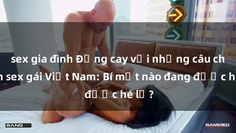 sex gia đình Đắng cay với những câu chuyện sex gái Việt Nam: Bí mật nào đang được hé lộ?