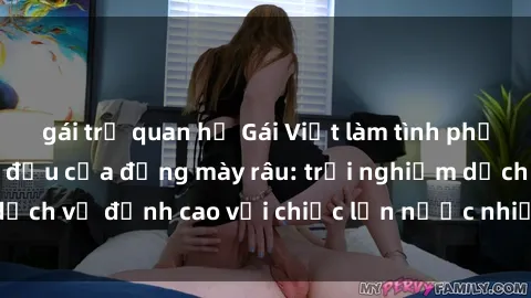 gái trẻ quan hệ Gái Việt làm tình phục vụ nhu cầu hàng đầu của đấng mày râu: trải nghiệm dịch vụ đỉnh cao với chiếc lồn nước nhiều và ngọt ngào.