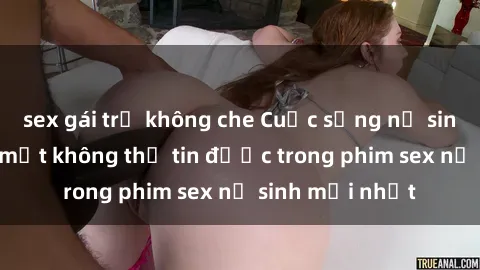 sex gái trẻ không che Cuộc sống nữ sinh và những bí mật không thể tin được trong phim sex nữ sinh mới nhất
