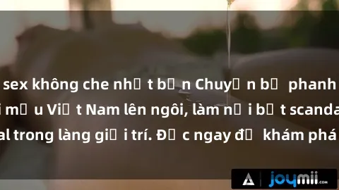 sex không che nhật bản Chuyện bị phanh phui: Sex người mẫu Việt Nam lên ngôi, làm nổi bật scandal trong làng giải trí. Đọc ngay để khám phá thông tin mới nhất!