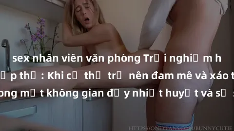 sex nhân viên văn phòng Trải nghiệm hấp dẫn của sex tập thể: Khi cơ thể trở nên đam mê và xáo trộn trong một không gian đầy nhiệt huyết và sự sung sướng đầy ấn tượng.