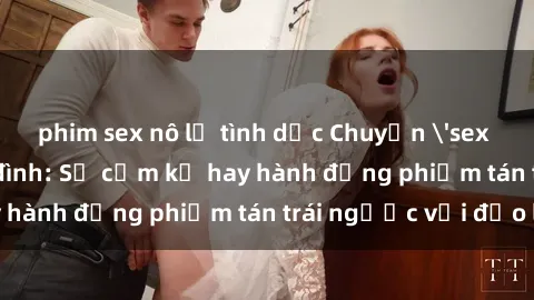 phim sex nô lệ tình dục Chuyện 'sex chị dâu' trong gia đình: Sự cấm kỵ hay hành động phiếm tán trái ngược với đạo lý?
