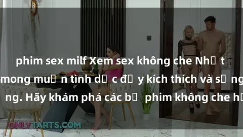 phim sex milf Xem sex không che Nhật Bản để thỏa mãn mong muốn tình dục đầy kích thích và sống động. Hãy khám phá các bộ phim không che hấp dẫn ngay hôm nay!