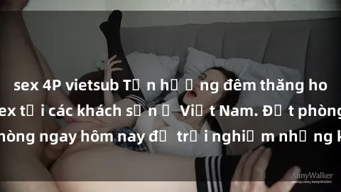sex 4P vietsub Tận hưởng đêm thăng hoa cùng dịch vụ sex tại các khách sạn ở Việt Nam. Đặt phòng ngay hôm nay để trải nghiệm những khoái cảm độc đáo.