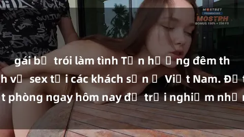gái bị trói làm tình Tận hưởng đêm thăng hoa cùng dịch vụ sex tại các khách sạn ở Việt Nam. Đặt phòng ngay hôm nay để trải nghiệm những khoái cảm độc đáo.