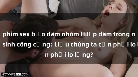 phim sex bạo dâm nhóm Hiếp dâm trong nhà vệ sinh công cộng: Liệu chúng ta cần phải lo lắng?
